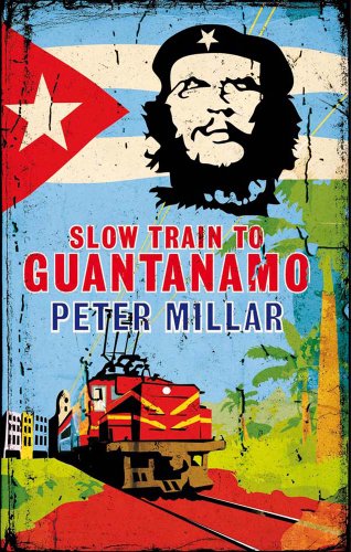 Slow Train To Guantanamo A Rail Odyssey Through Cuba In The Last Days Of The Castros Peter Millar