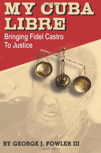 My Cuba Libre Bringing Fidel Castro To Justice George J Fowler Iii