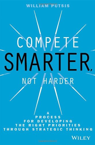 Compete Smarter Not Harder A Process For Developing The Right Priorities Through Strategic Thinking 1st Edition William Putsis