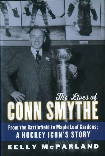 The Lives Of Conn Smythe From The Battlefield To Maple Leaf Gardens A Hockey Icons Story Kelly Mcparland