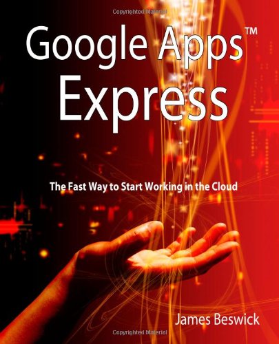 Google Apps Express The Fast Way To Start Working In The Cloud 1st Edition James Beswick