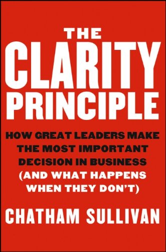 The Clarity Principle How Great Leaders Make The Most Important Decision In Business 1st Edition Chatham Sullivan