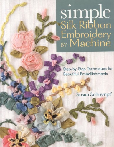 Simple Silk Ribbon Embroidery By Machine Stepbystep Techniques For Beautiful Embellishments Susan Schrempf