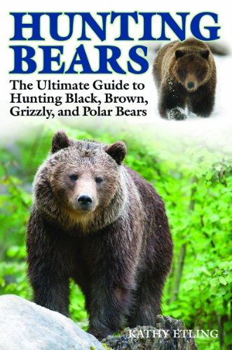 Hunting Bears The Ultimate Guide To Hunting Black Brown Grizzly And Polar Bears 1st Edition Kathy Etling
