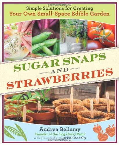 Sugar Snaps And Strawberries Simple Solutions For Creating Your Own Smallspace Edible Garden Andrea Bellamy
