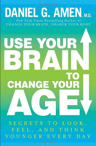 Use Your Brain To Change Your Age Secrets To Look Feel And Think Younger Every Day 1st Edition Daniel G Amen