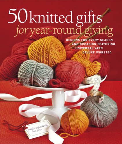 50 Knitted Gifts For Yearround Giving Designs For Every Season And Occasion Featuring Universal Yarn Deluxe Worsted Sixthspring Books