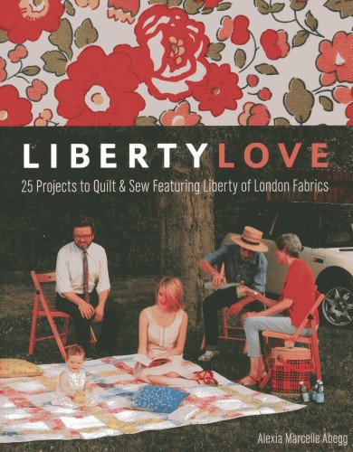 Liberty Love 25 Projects To Quilt Sew Featuring Liberty Of London Fabrics Alexia Marcelle Abegg