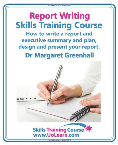 Report Writing Skills Training Course How To Write A Report And Executive Summary And Plan Design And Present Your Report An Easy Format For Of Exercises And Free Downloadable Workbook Margaret Greenhall
