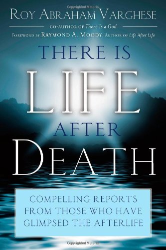 There Is Life After Death Compelling Reports From Those Who Have Glimpsed The Afterlife Roy Abraham Varghese