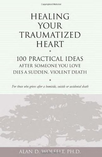 Healing Your Traumatized Heart 100 Practical Ideas After Someone You Love Dies A Sudden Violent Death Alan D Wolfelt Phd