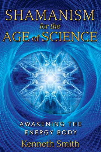 Shamanism For The Age Of Science Awakening The Energy Body Revised Edition Of Awakening The Energy Body Kenneth Smith