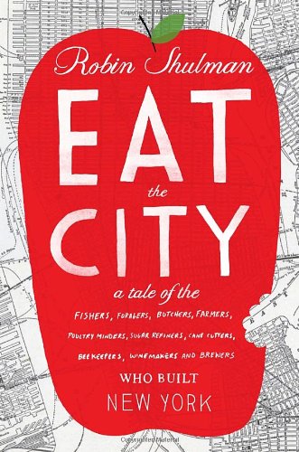 Eat The City A Tale Of The Fishers Foragers Butchers Farmers Poultry Minders Sugar Refiners Cane Cutters Beekeepers Winemakers And Brewers Who Built New York Robin Shulman