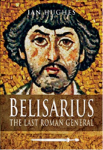 Belisarius The Last Roman General Ian Hughes