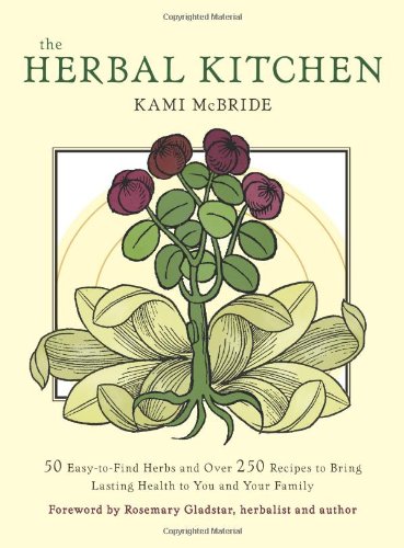 Herbal Kitchen The 50 Easytofind Herbs And Over 250 Recipes To Bring Lasting Health To You And Your Family Kami Mcbride