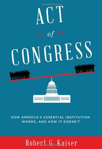 Act Of Congress How Americas Essential Institution Works And How It Doesnt 1st Edition Robert G Kaiser