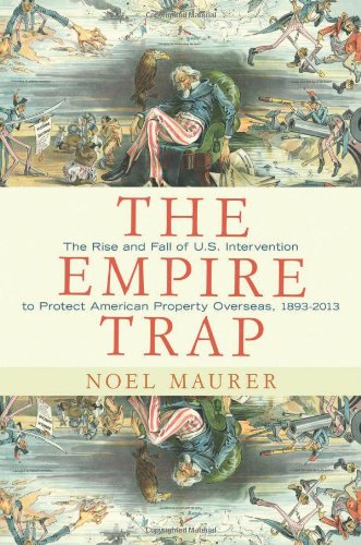The Empire Trap The Rise And Fall Of Us Intervention To Protect American Property Overseas 18932013 Noel Maurer