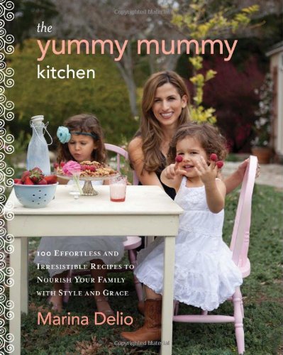 The Yummy Mummy Kitchen 100 Effortless And Irresistible Recipes To Nourish Your Family With Style And Grace 1st Edition Marina Delio
