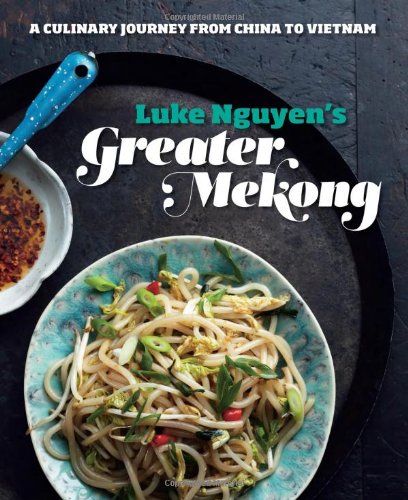Greater Mekong A Culinary Journey From China To Vietnam Luke Nguyen
