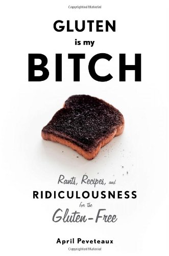Gluten Is My Bitch Rants Recipes And Ridiculousness For The Glutenfree 1st Edition April Peveteaux