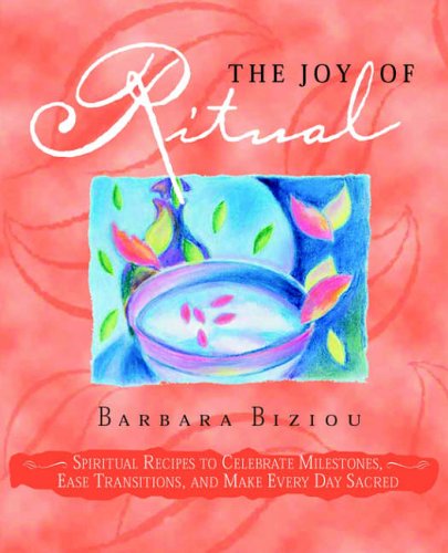 The Joy Of Ritual Spiritual Recipes To Celebrate Milestones Ease Transitions And Make Every Day Sacred Barbara Biziou