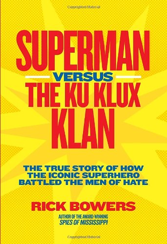 Superman Versus The Ku Klux Klan The True Story Of How The Iconic Superhero Battled The Men Of Hate Richard Bowers