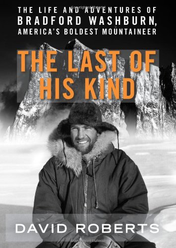 The Last Of His Kind The Life And Adventures Of Bradford Washburn Americas Boldest Mountaineer 1st Edition David Roberts
