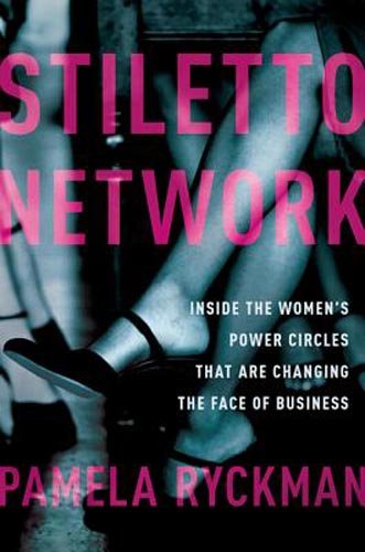 Stiletto Network Inside The Womens Power Circles That Are Changing The Face Of Business First Edition Pamela Ryckman