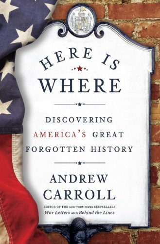 Here Is Where Discovering Americas Great Forgotten History Andrew Carroll