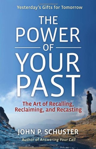 The Power Of Your Past The Art Of Recalling Recasting And Reclaiming 1st John P Schuster