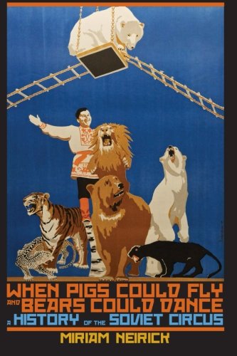 When Pigs Could Fly And Bears Could Dance A History Of The Soviet Circus Miriam Neirick
