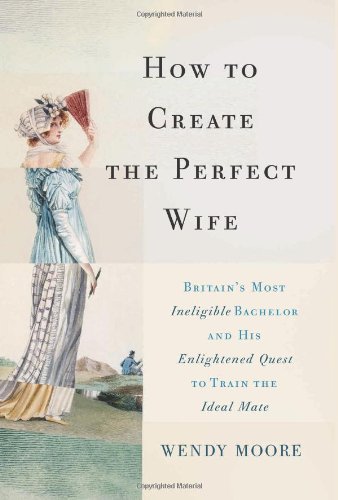 How To Create The Perfect Wife Britains Most Ineligible Bachelor And His Enlightened Quest To Train The Ideal Mate Wendy Moore