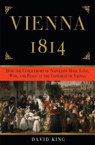 Vienna 1814 How The Conquerors Of Napoleon Made Love War And Peace At The Congress Of Vienna David King