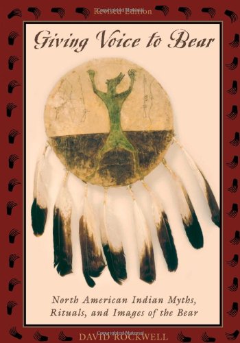 Giving Voice To Bear North American Indian Myths Rituals And Images Of The Bear Revised Edition David Rockwell