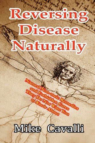 Reversing Disease Naturally Natural Nontoxic Remedies And Forbidden Cures They Do Not Want You To Know About Mike Cavalli