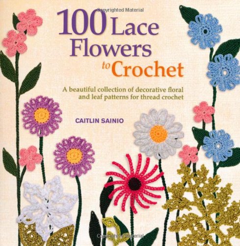 100 Lace Flowers To Crochet A Beautiful Collection Of Decorative Floral And Leaf Patterns For Thread Crochet Caitlin Sainio