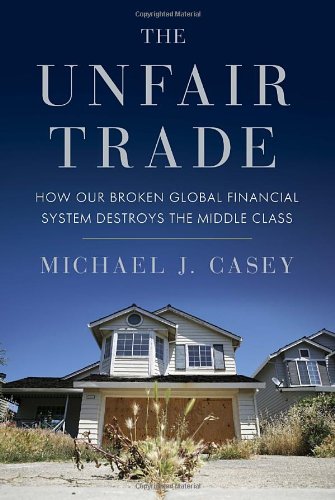 The Unfair Trade How Our Broken Global Financial System Destroys The Middle Class Michael Casey