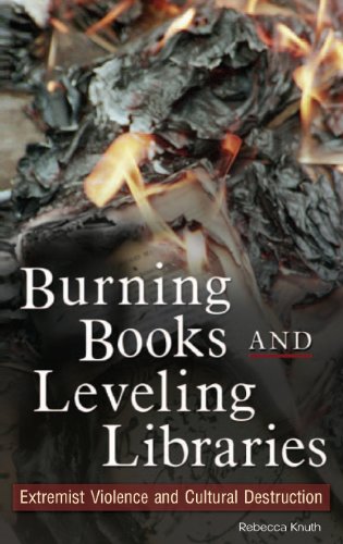 Burning Books And Leveling Libraries Extremist Violence And Cultural Destruction Rebecca Knuth