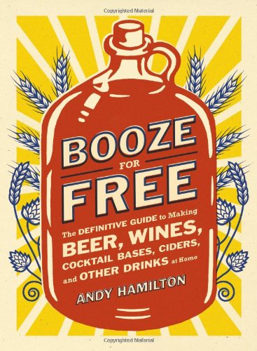 Booze For Free The Definitive Guide To Making Beer Wines Cocktail Bases Ciders And Other Drinks At Home 1st Edition Andy Hamilton