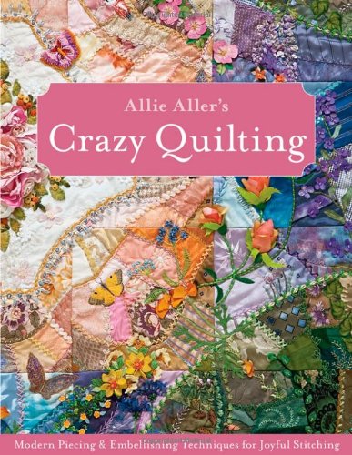Allie Allers Crazy Quilting Modern Piecing Embellishing Techniques For Joyful Stitching Allison Ann Aller