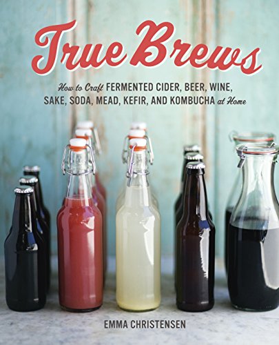 True Brews How To Craft Fermented Cider Beer Wine Sake Soda Mead Kefir And Kombucha At Home First Edition Emma Christensen