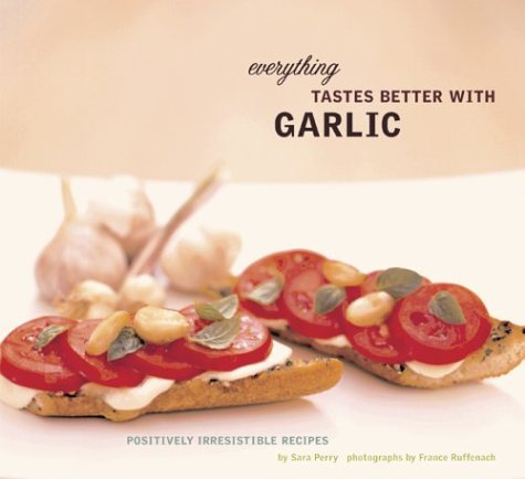 Everything Tastes Better With Garlic Positively Irresistible Recipes Sara Perry