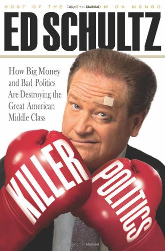 Killer Politics How Big Money And Bad Politics Are Destroying The Great American Middle Class 1st Edition Ed Schultz