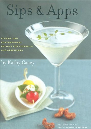 Sips Apps Classic And Contemporary Recipes For Cocktails And Appetizers Kathy Casey