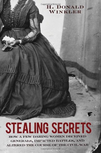 Stealing Secrets How A Few Daring Women Deceived Generals Impacted Battles And Altered The Course Of The Civil War 1st Edition H Donald Winkler