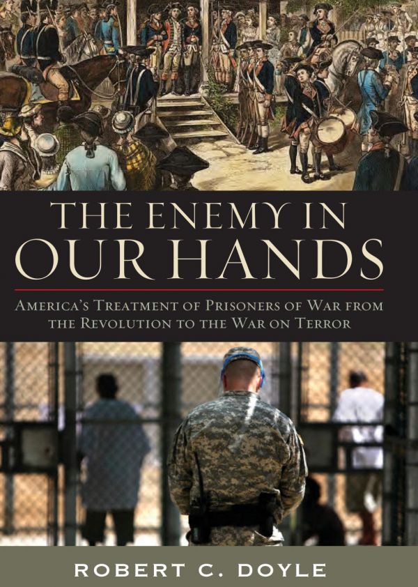 The Enemy In Our Hands Americas Treatment Of Prisoners Of War From The Revolution To The War On Terror Robert C Doyle