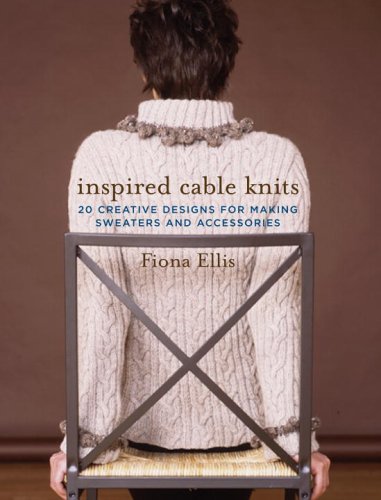 Inspired Cable Knits 20 Creative Designs For Making Sweaters And Accessories Fiona Ellis