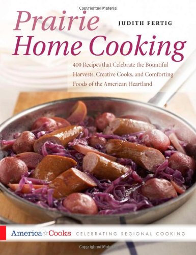 Prairie Home Cooking 400 Recipes That Celebrate The Bountiful Harvests Creative Cooks And Comforting Foods Of The American Heartland Judith M Fertig