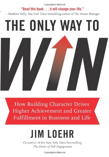 The Only Way To Win How Building Character Drives Higher Achievement And Greater Fulfillment In Business And Life Jim Loehr