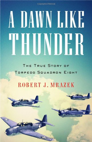 A Dawn Like Thunder The True Story Of Torpedo Squadron Eight 1st Edition Robert J Mrazek